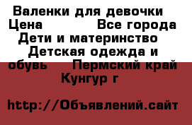 Валенки для девочки › Цена ­ 1 500 - Все города Дети и материнство » Детская одежда и обувь   . Пермский край,Кунгур г.